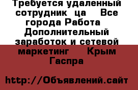 Требуется удаленный сотрудник (ца) - Все города Работа » Дополнительный заработок и сетевой маркетинг   . Крым,Гаспра